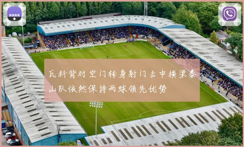 瓦科背对空门转身射门击中横梁泰山队依然保持两球领先优势