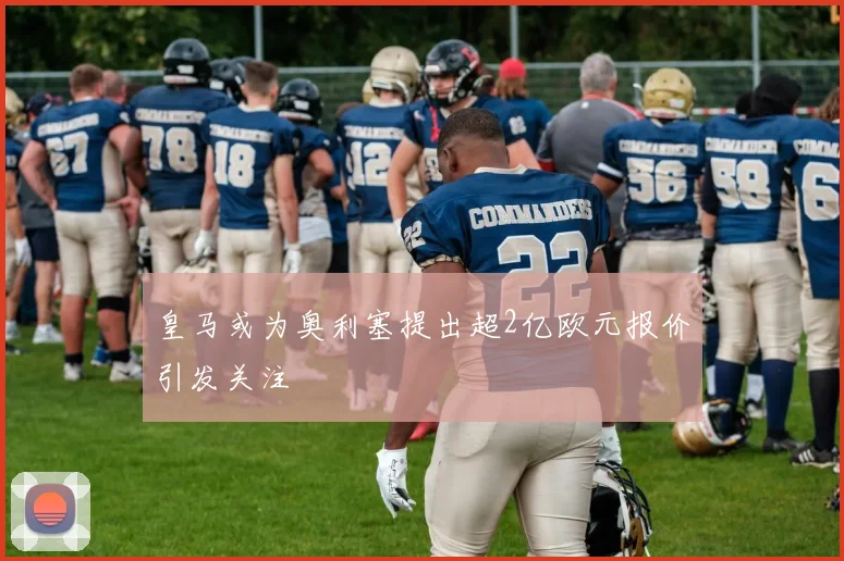 皇马或为奥利塞提出超2亿欧元报价引发关注