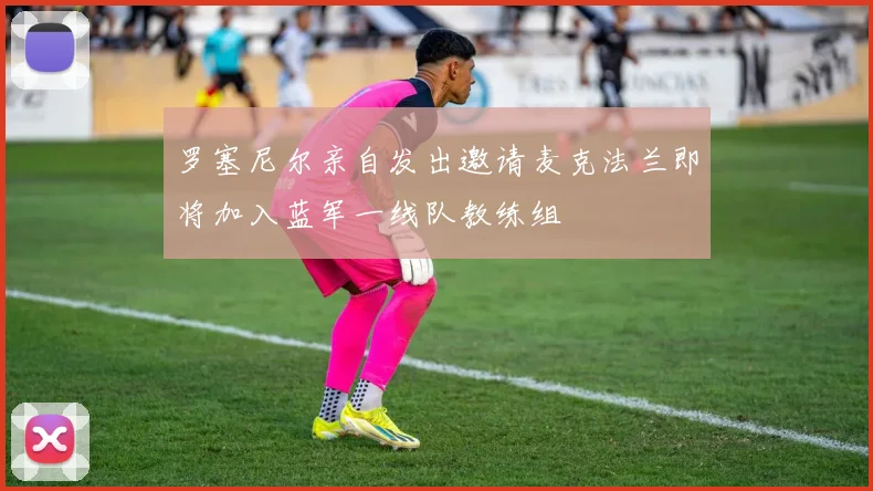 罗塞尼尔亲自发出邀请麦克法兰即将加入蓝军一线队教练组
