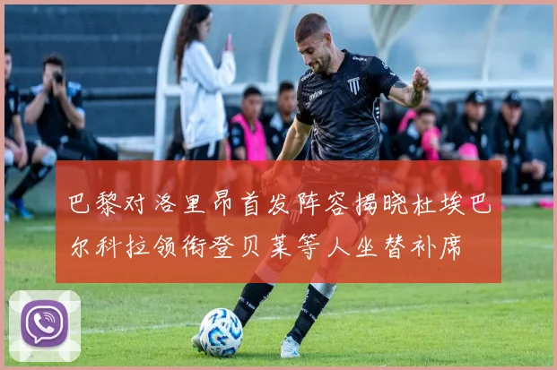 巴黎对洛里昂首发阵容揭晓杜埃巴尔科拉领衔登贝莱等人坐替补席