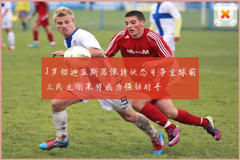 J罗称迪亚斯若保持状态可争金球前三民主刚果将成为强劲对手