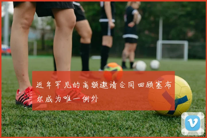 近年罕见的高额邀请合同回顾塞布尔成为唯一例外