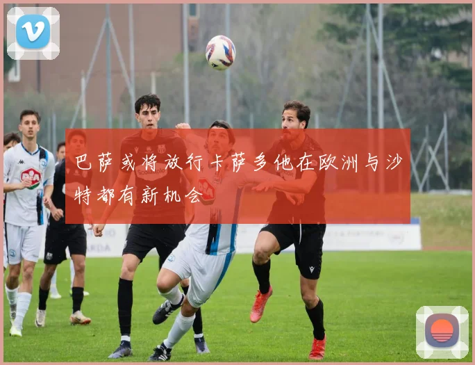 巴萨或将放行卡萨多他在欧洲与沙特都有新机会
