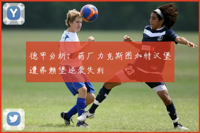 德甲分析：药厂力克斯图加特汉堡遭弗赖堡逆袭失利