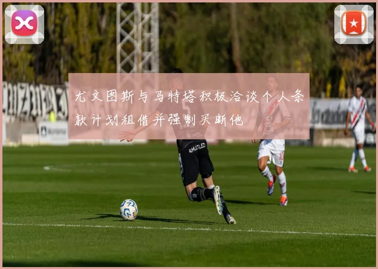 尤文图斯与马特塔积极洽谈个人条款计划租借并强制买断他