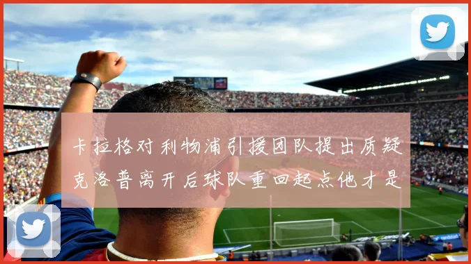 卡拉格对利物浦引援团队提出质疑克洛普离开后球队重回起点他才是真正的明星