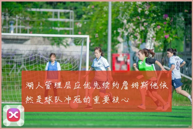 湖人管理层应优先续约詹姆斯他依然是球队冲冠的重要核心