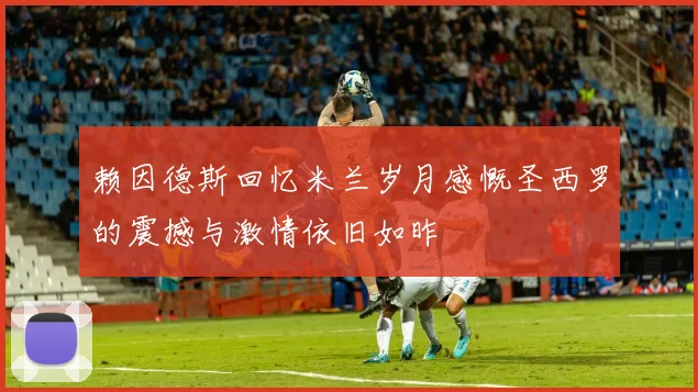 赖因德斯回忆米兰岁月感慨圣西罗的震撼与激情依旧如昨