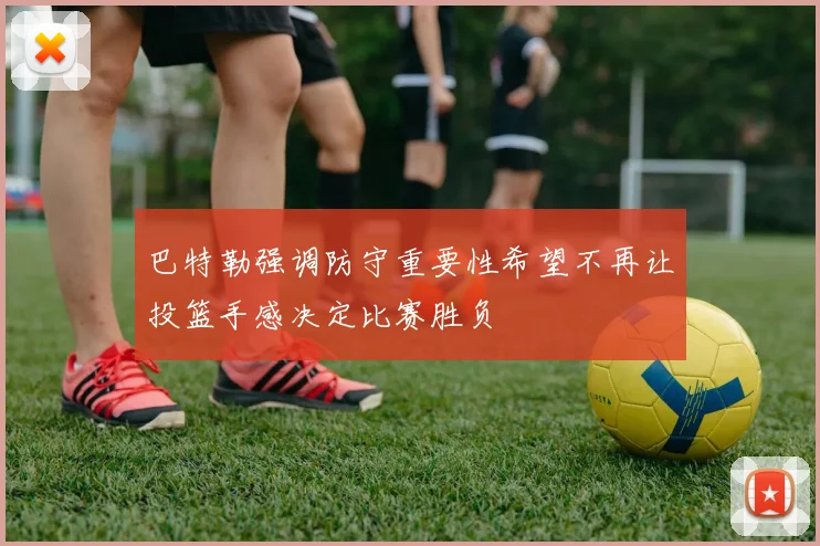 巴特勒强调防守重要性希望不再让投篮手感决定比赛胜负