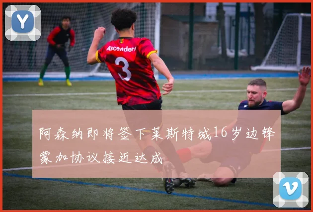 阿森纳即将签下莱斯特城16岁边锋蒙加协议接近达成