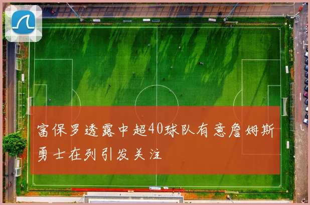 富保罗透露中超40球队有意詹姆斯勇士在列引发关注