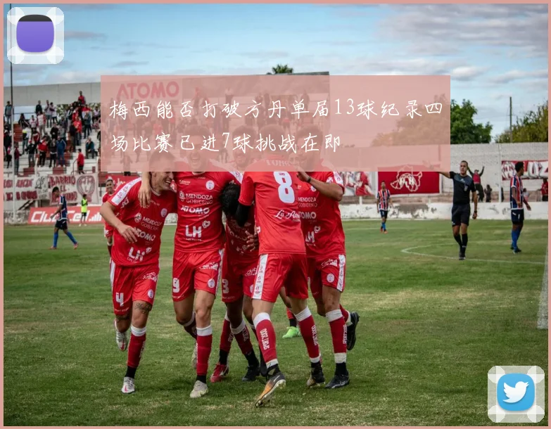梅西能否打破方丹单届13球纪录四场比赛已进7球挑战在即