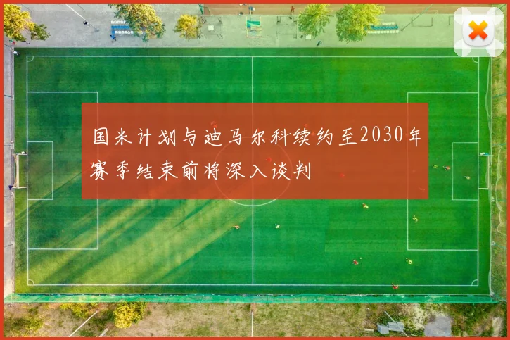 国米计划与迪马尔科续约至2030年赛季结束前将深入谈判
