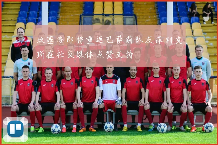 坎塞洛即将重返巴萨前队友菲利克斯在社交媒体点赞支持