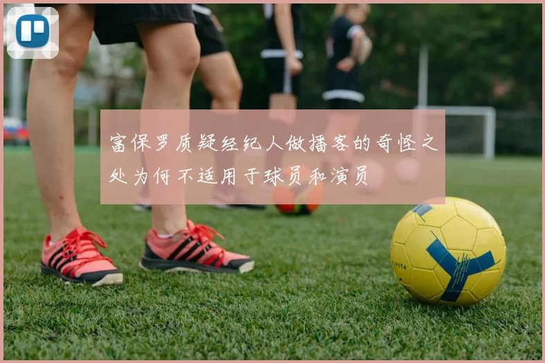 富保罗质疑经纪人做播客的奇怪之处为何不适用于球员和演员
