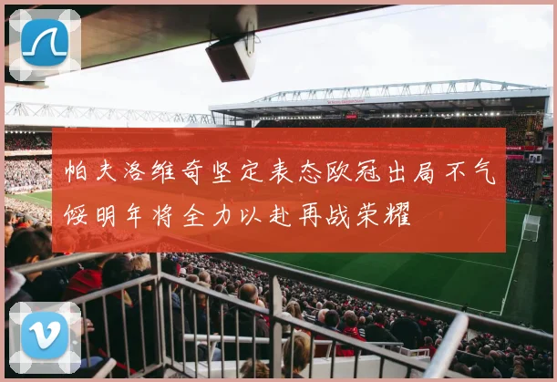 帕夫洛维奇坚定表态欧冠出局不气馁明年将全力以赴再战荣耀