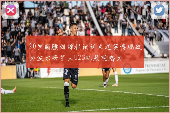 20岁前腰刘锦程试训大连英博现效力波尔蒂芒人U23队展现潜力