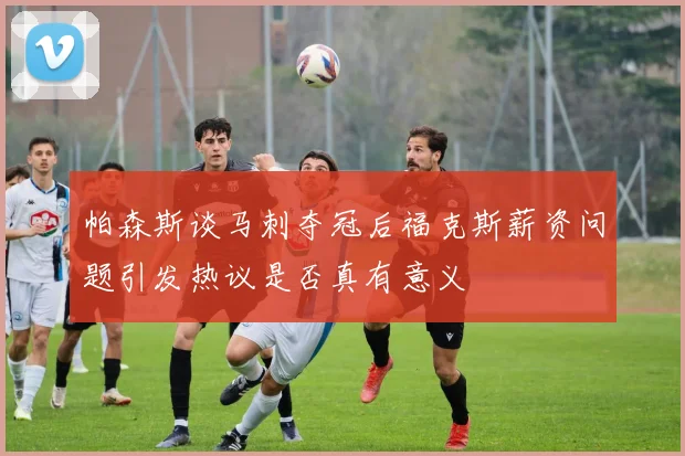 帕森斯谈马刺夺冠后福克斯薪资问题引发热议是否真有意义