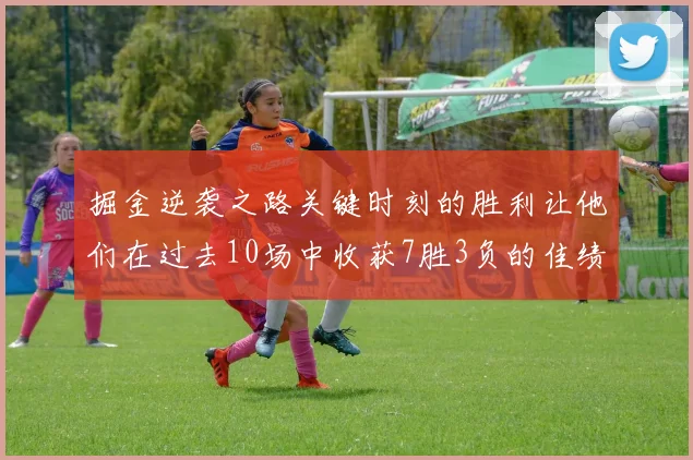 掘金逆袭之路关键时刻的胜利让他们在过去10场中收获7胜3负的佳绩