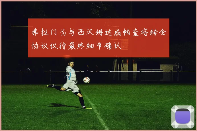 弗拉门戈与西汉姆达成帕奎塔转会协议仅待最终细节确认