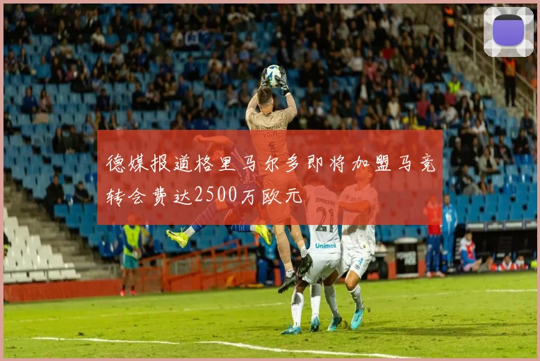 德媒报道格里马尔多即将加盟马竞转会费达2500万欧元