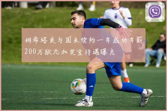 姆希塔良与国米续约一年成功年薪200万欧元加奖金待遇曝光