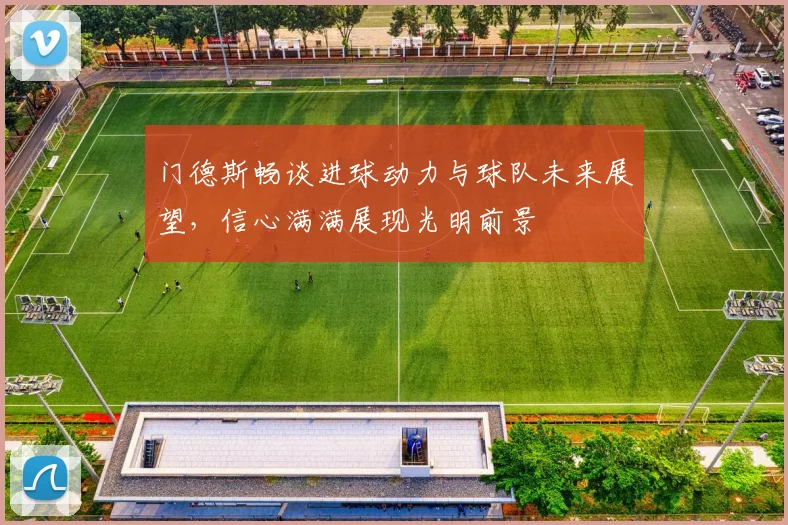 门德斯畅谈进球动力与球队未来展望，信心满满展现光明前景