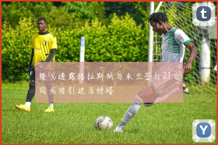 隆戈透露格拉斯纳与米兰签订21合同或将引进马特塔