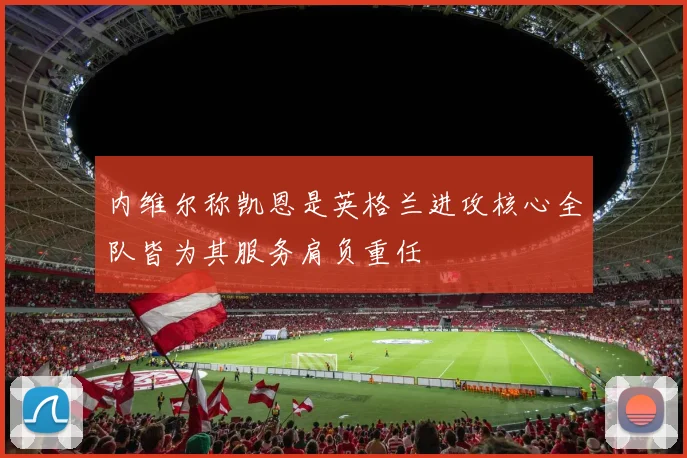 内维尔称凯恩是英格兰进攻核心全队皆为其服务肩负重任