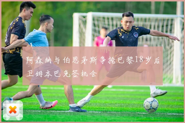 阿森纳与伯恩茅斯争抢巴黎18岁后卫姆本巴免签机会