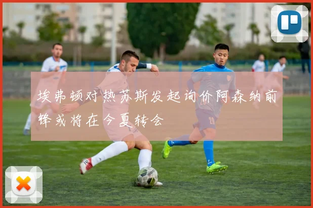 埃弗顿对热苏斯发起询价阿森纳前锋或将在今夏转会