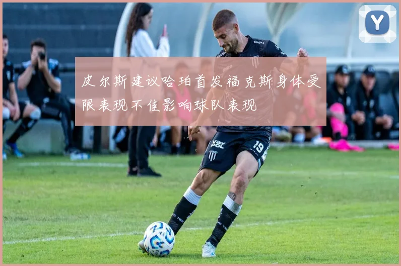 皮尔斯建议哈珀首发福克斯身体受限表现不佳影响球队表现